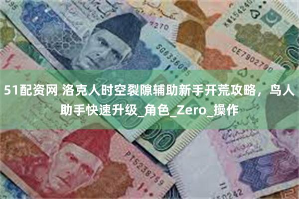 51配资网 洛克人时空裂隙辅助新手开荒攻略，鸟人助手快速升级_角色_Zero_操作