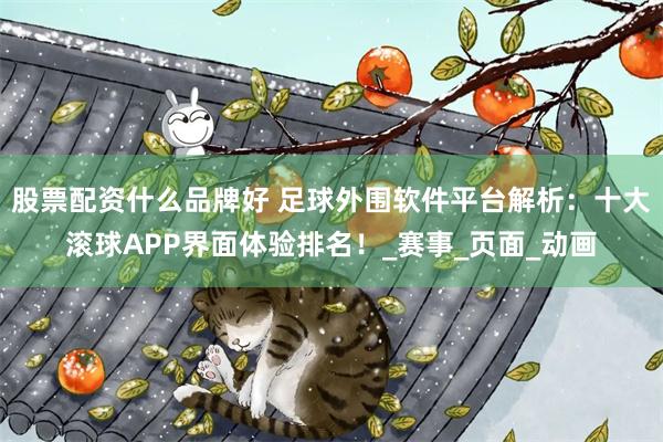 股票配资什么品牌好 足球外围软件平台解析：十大滚球APP界面体验排名！_赛事_页面_动画