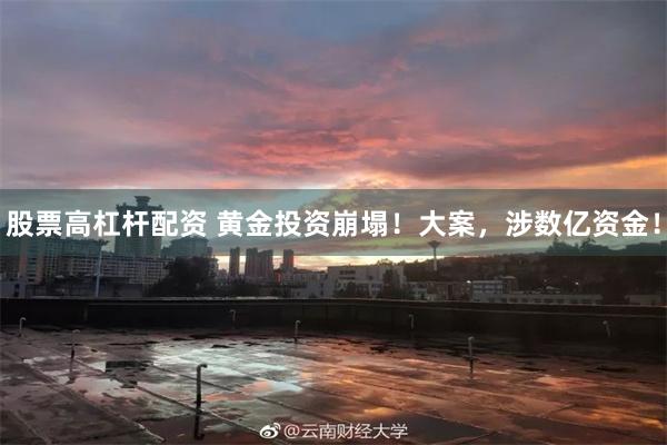 股票高杠杆配资 黄金投资崩塌！大案，涉数亿资金！