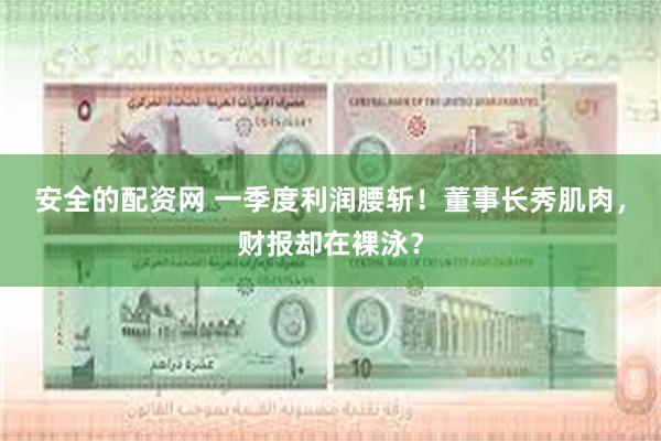 安全的配资网 一季度利润腰斩！董事长秀肌肉，财报却在裸泳？