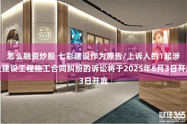 怎么融资炒股 七彩建设作为原告/上诉人的1起涉及建设工程施工合同纠纷的诉讼将于2025年6月3日开庭