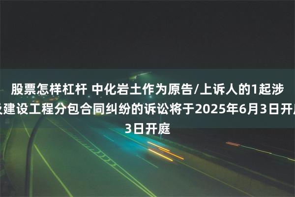 股票怎样杠杆 中化岩土作为原告/上诉人的1起涉及建设工程分包合同纠纷的诉讼将于2025年6月3日开庭