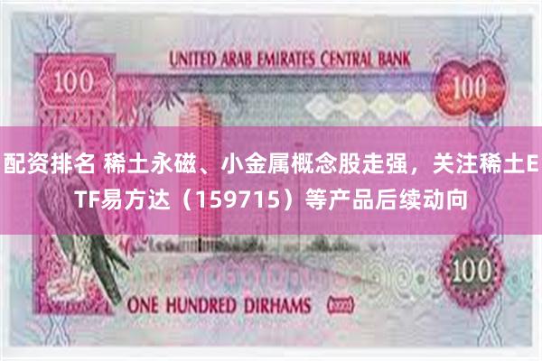 配资排名 稀土永磁、小金属概念股走强，关注稀土ETF易方达（159715）等产品后续动向