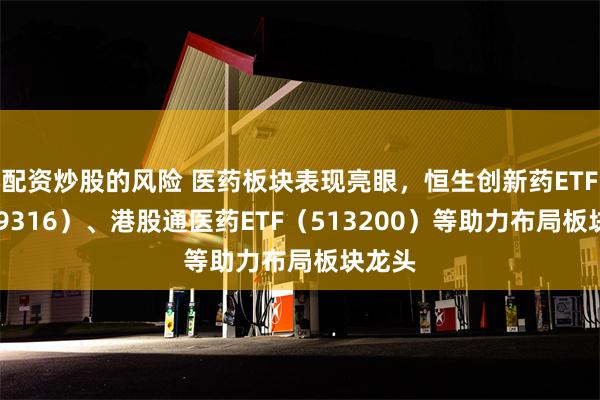 配资炒股的风险 医药板块表现亮眼，恒生创新药ETF（159316）、港股通医药ETF（513200）等助力布局板块龙头
