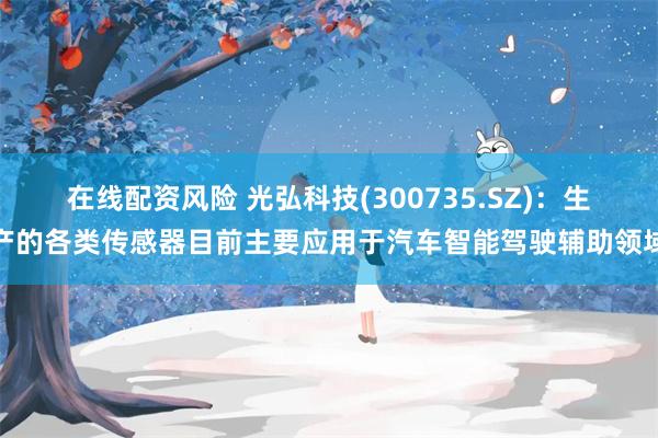 在线配资风险 光弘科技(300735.SZ)：生产的各类传感器目前主要应用于汽车智能驾驶辅助领域