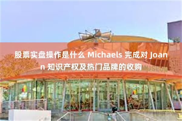 股票实盘操作是什么 Michaels 完成对 Joann 知识产权及热门品牌的收购