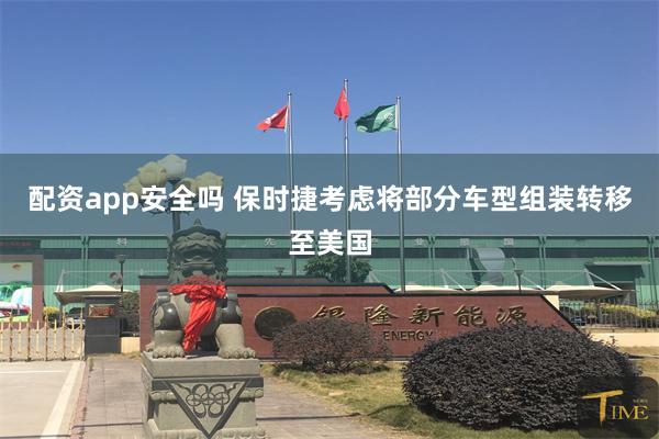 配资app安全吗 保时捷考虑将部分车型组装转移至美国