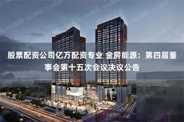 股票配资公司亿万配资专业 金房能源：第四届董事会第十五次会议决议公告