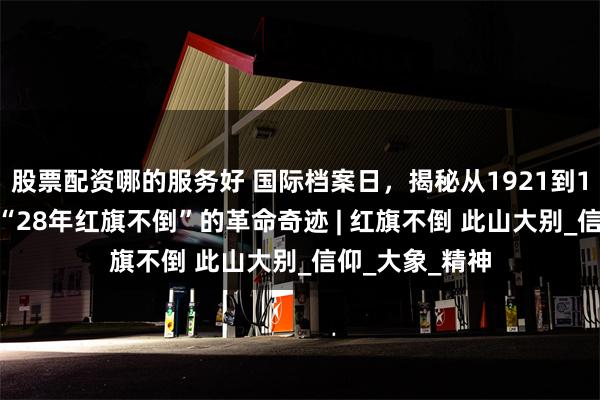 股票配资哪的服务好 国际档案日，揭秘从1921到1949，大别山“28年红旗不倒”的革命奇迹 | 红旗不倒 此山大别_信仰_大象_精神