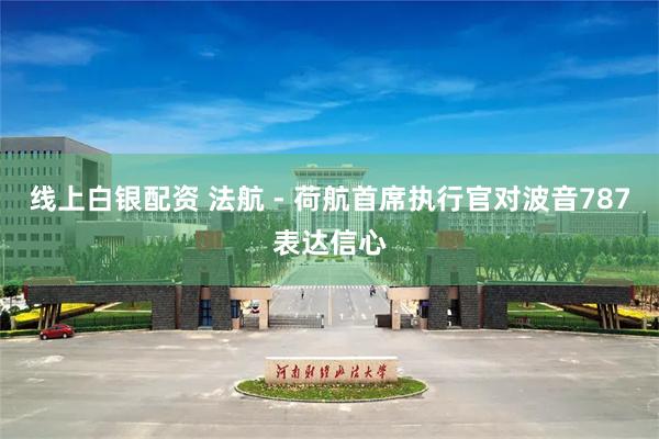 线上白银配资 法航 - 荷航首席执行官对波音787表达信心