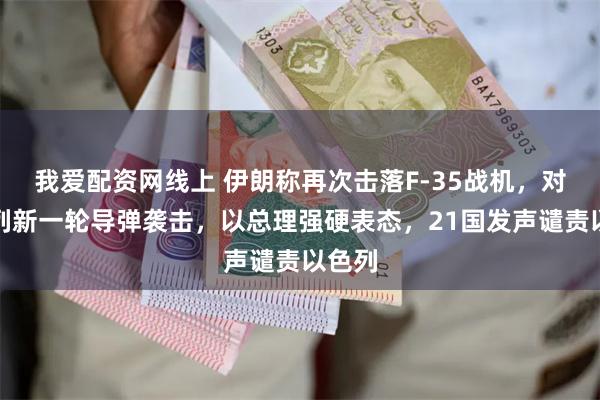 我爱配资网线上 伊朗称再次击落F-35战机，对以色列新一轮导弹袭击，以总理强硬表态，21国发声谴责以色列
