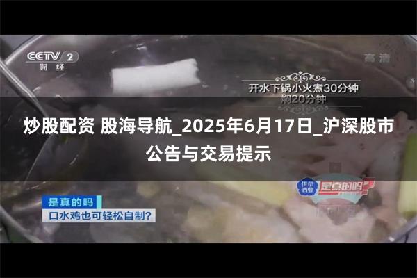 炒股配资 股海导航_2025年6月17日_沪深股市公告与交易提示