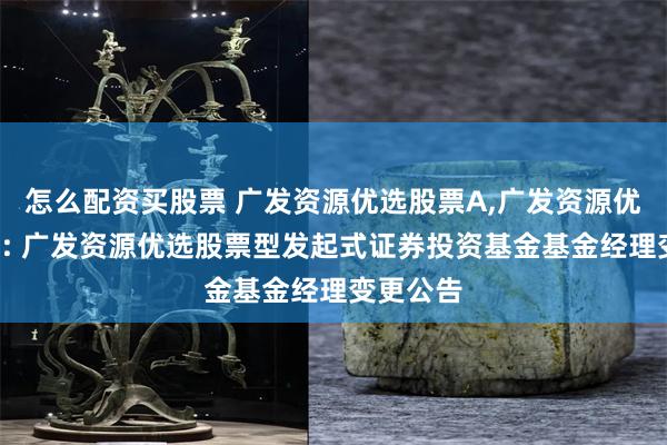 怎么配资买股票 广发资源优选股票A,广发资源优选股票C: 广发资源优选股票型发起式证券投资基金基金经理变更公告