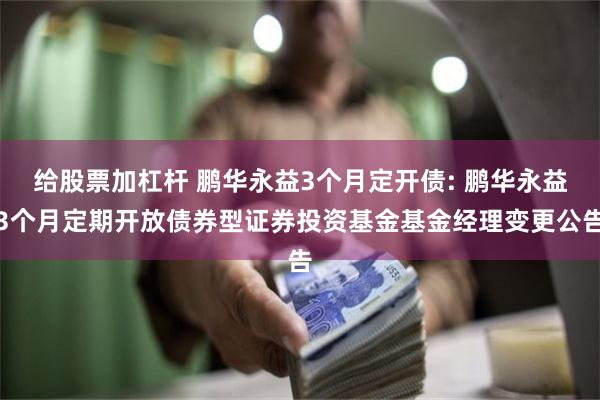 给股票加杠杆 鹏华永益3个月定开债: 鹏华永益3个月定期开放债券型证券投资基金基金经理变更公告