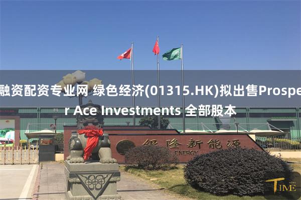 融资配资专业网 绿色经济(01315.HK)拟出售Prosper Ace Investments 全部股本