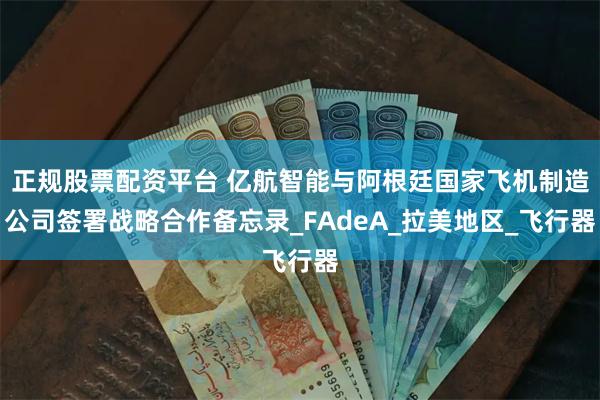 正规股票配资平台 亿航智能与阿根廷国家飞机制造公司签署战略合作备忘录_FAdeA_拉美地区_飞行器