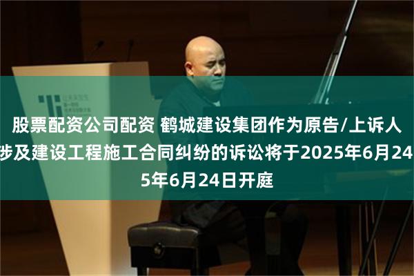 股票配资公司配资 鹤城建设集团作为原告/上诉人的1起涉及建设工程施工合同纠纷的诉讼将于2025年6月24日开庭
