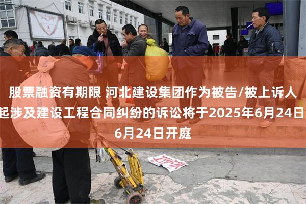 股票融资有期限 河北建设集团作为被告/被上诉人的2起涉及建设工程合同纠纷的诉讼将于2025年6月24日开庭