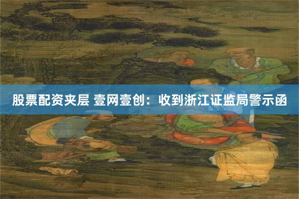 股票配资夹层 壹网壹创：收到浙江证监局警示函