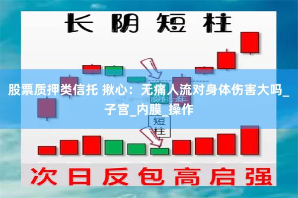 股票质押类信托 揪心：无痛人流对身体伤害大吗_子宫_内膜_操作