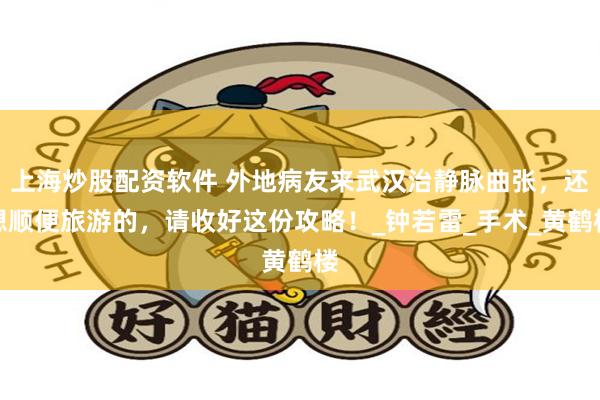 上海炒股配资软件 外地病友来武汉治静脉曲张，还想顺便旅游的，请收好这份攻略！_钟若雷_手术_黄鹤楼