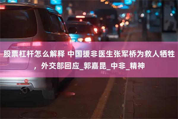股票杠杆怎么解释 中国援非医生张军桥为救人牺牲，外交部回应_郭嘉昆_中非_精神