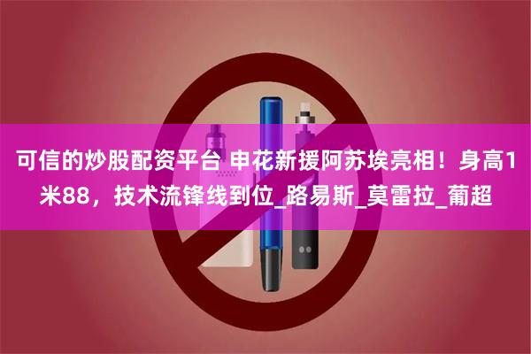 可信的炒股配资平台 申花新援阿苏埃亮相！身高1米88，技术流锋线到位_路易斯_莫雷拉_葡超