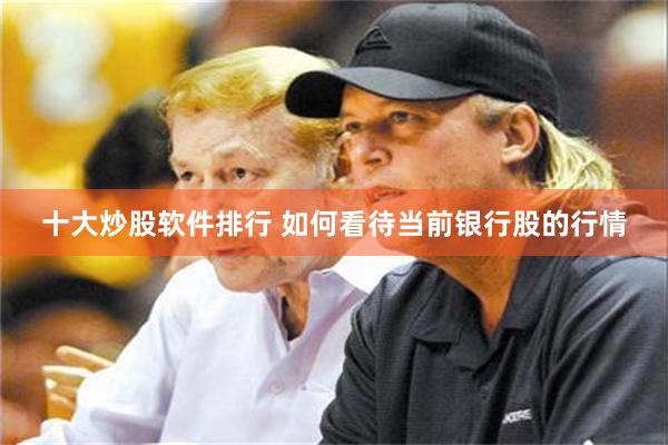 十大炒股软件排行 如何看待当前银行股的行情