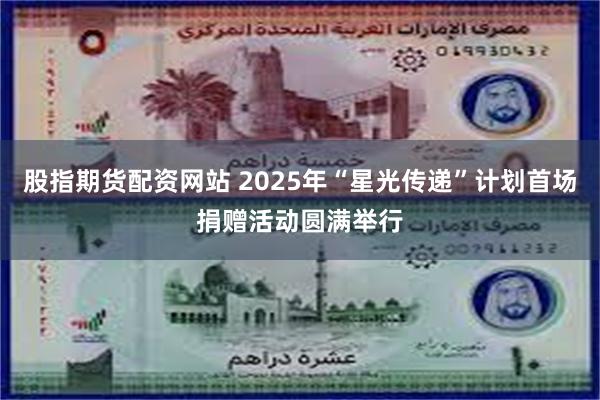 股指期货配资网站 2025年“星光传递”计划首场捐赠活动圆满举行