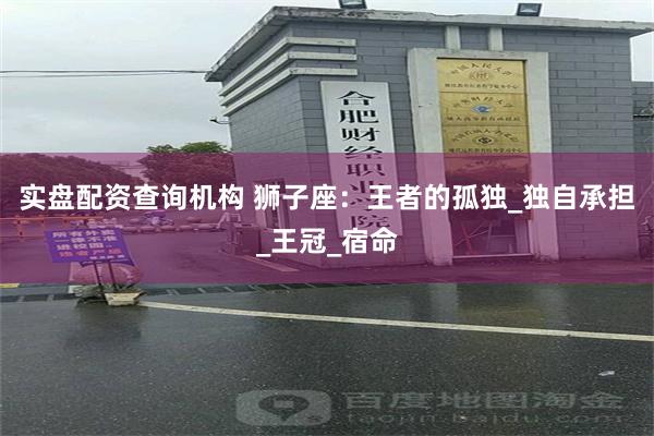 实盘配资查询机构 狮子座：王者的孤独_独自承担_王冠_宿命