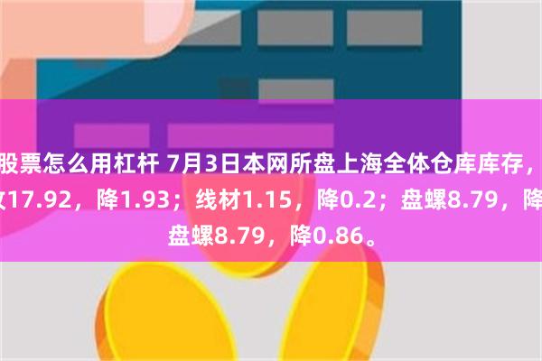 炒股票怎么用杠杆 7月3日本网所盘上海全体仓库库存，其中螺纹17.92，降1.93；线材1.15，降0.2；盘螺8.79，降0.86。