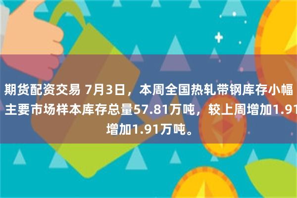 期货配资交易 7月3日，本周全国热轧带钢库存小幅增加，主要市场样本库存总量57.81万吨，较上周增加1.91万吨。