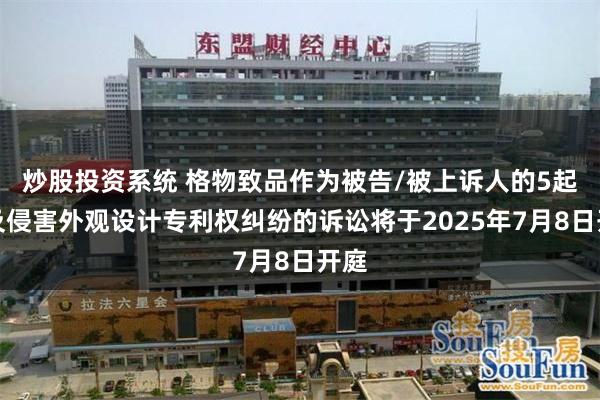 炒股投资系统 格物致品作为被告/被上诉人的5起涉及侵害外观设计专利权纠纷的诉讼将于2025年7月8日开庭
