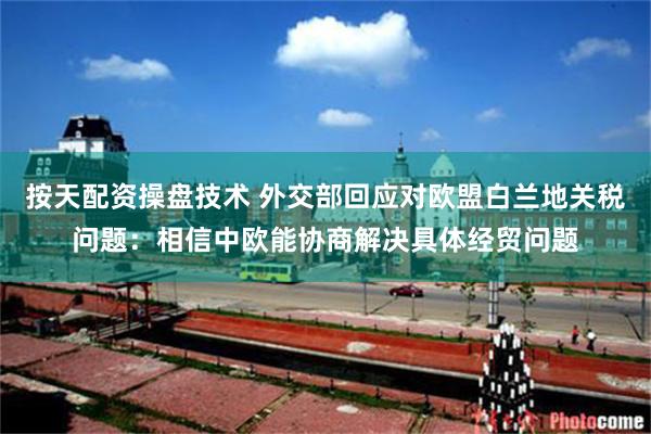 按天配资操盘技术 外交部回应对欧盟白兰地关税问题：相信中欧能协商解决具体经贸问题