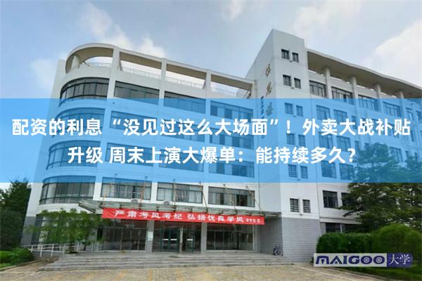 配资的利息 “没见过这么大场面”！外卖大战补贴升级 周末上演大爆单：能持续多久？