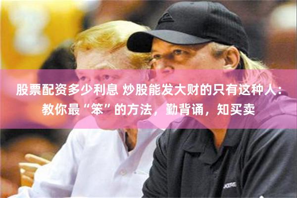 股票配资多少利息 炒股能发大财的只有这种人：教你最“笨”的方法，勤背诵，知买卖