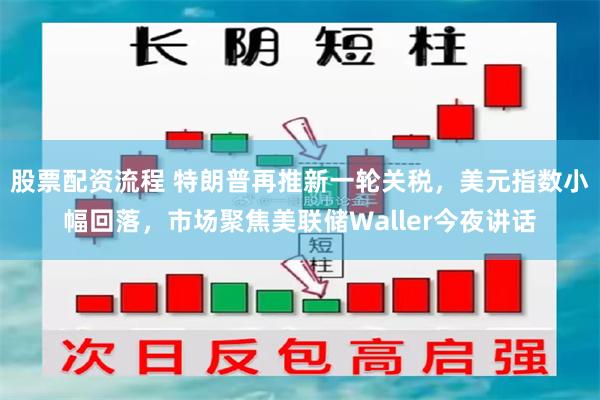股票配资流程 特朗普再推新一轮关税，美元指数小幅回落，市场聚焦美联储Waller今夜讲话