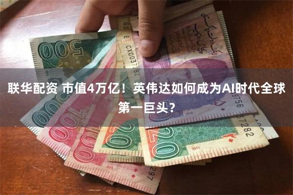 联华配资 市值4万亿！英伟达如何成为AI时代全球第一巨头？