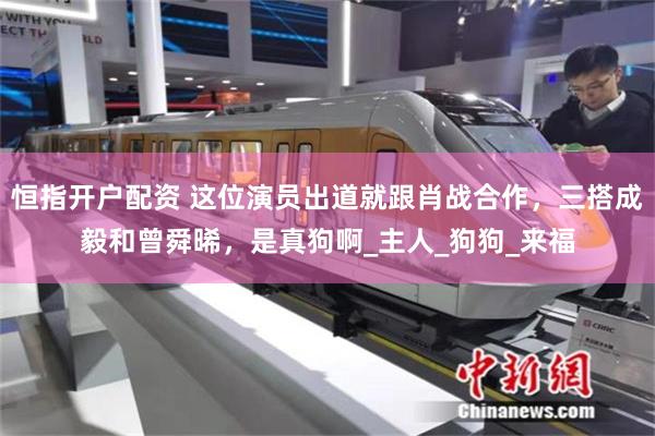 恒指开户配资 这位演员出道就跟肖战合作，三搭成毅和曾舜晞，是真狗啊_主人_狗狗_来福
