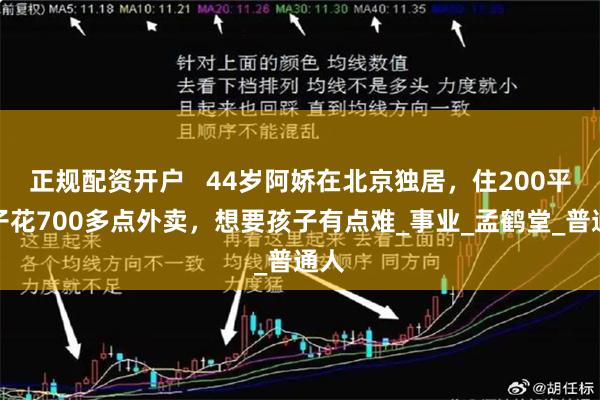 正规配资开户   44岁阿娇在北京独居，住200平房子花700多点外卖，想要孩子有点难_事业_孟鹤堂_普通人