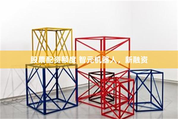 股票配资额度 智元机器人，新融资