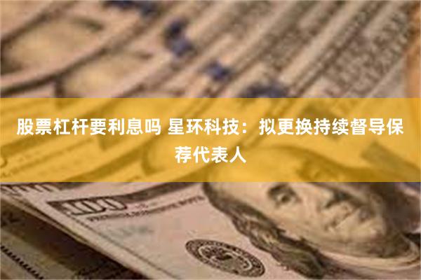 股票杠杆要利息吗 星环科技：拟更换持续督导保荐代表人