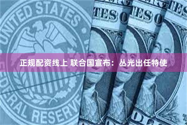 正规配资线上 联合国宣布：丛光出任特使
