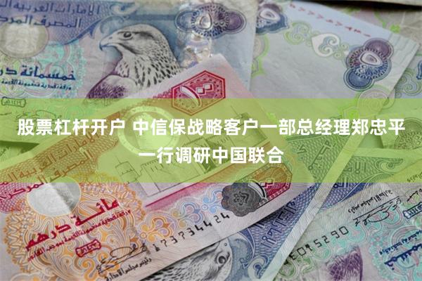股票杠杆开户 中信保战略客户一部总经理郑忠平一行调研中国联合