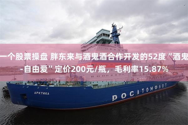一个股票操盘 胖东来与酒鬼酒合作开发的52度“酒鬼-自由爱”定价200元/瓶，毛利率15.87%