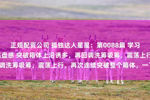 正规配资公司 孤独达人星星：第0088篇 学习日记 暗度陈仓战法 锻炼盘感 突破箱体上沿诱多，再回调洗筹吸筹，震荡上行，再次连续突破整个箱体，一飞冲天。