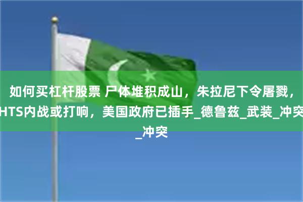 如何买杠杆股票 尸体堆积成山，朱拉尼下令屠戮，HTS内战或打响，美国政府已插手_德鲁兹_武装_冲突