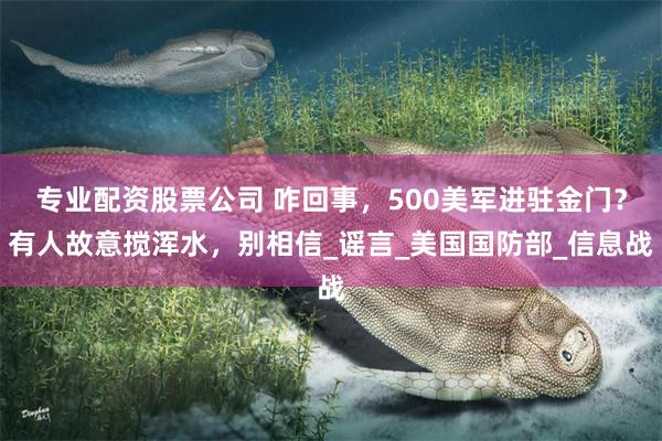 专业配资股票公司 咋回事，500美军进驻金门？有人故意搅浑水，别相信_谣言_美国国防部_信息战