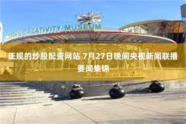 正规的炒股配资网站 7月27日晚间央视新闻联播要闻集锦