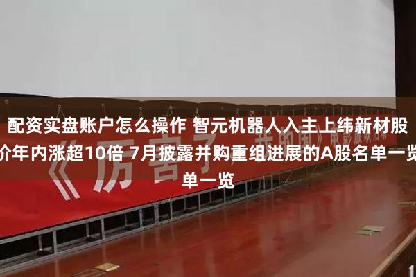配资实盘账户怎么操作 智元机器人入主上纬新材股价年内涨超10倍 7月披露并购重组进展的A股名单一览